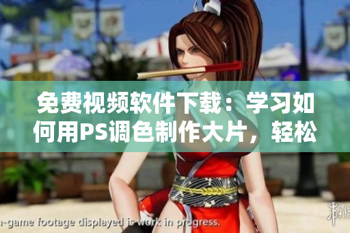 免费视频软件下载：学习如何用PS调色制作大片，轻松提升编辑技能