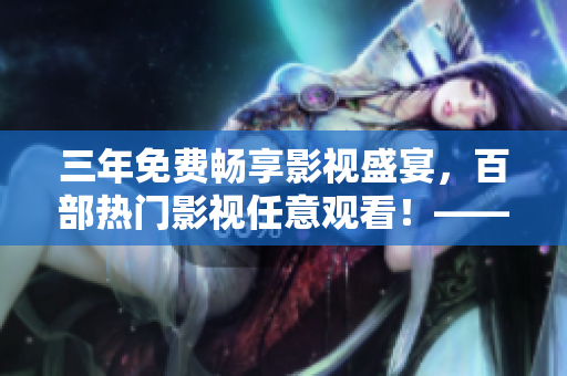 三年免费畅享影视盛宴，百部热门影视任意观看！——影视大全推出限时福利