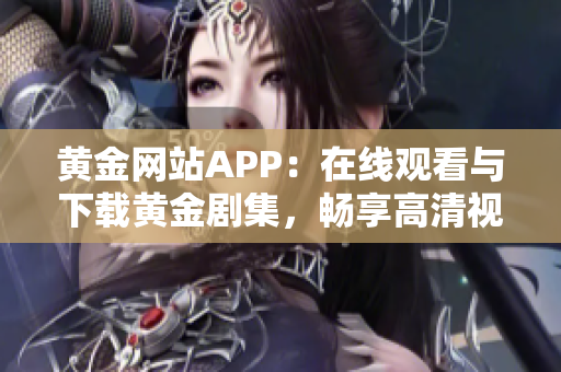 黄金网站APP：在线观看与下载黄金剧集，畅享高清视觉盛宴