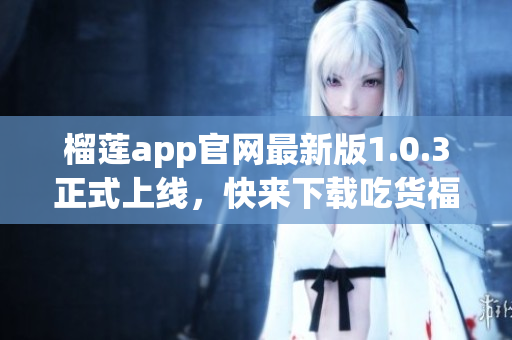 榴莲app官网最新版1.0.3正式上线，快来下载吃货福利！