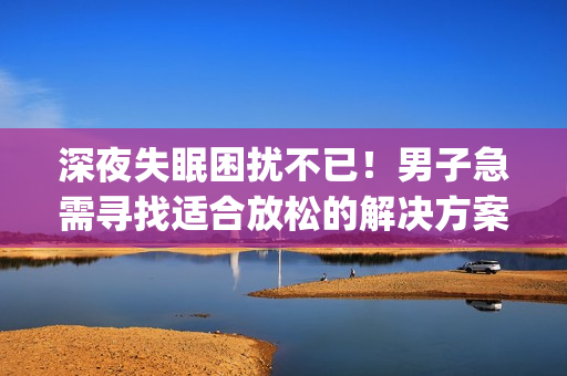 深夜失眠困扰不已！男子急需寻找适合放松的解决方案(1)