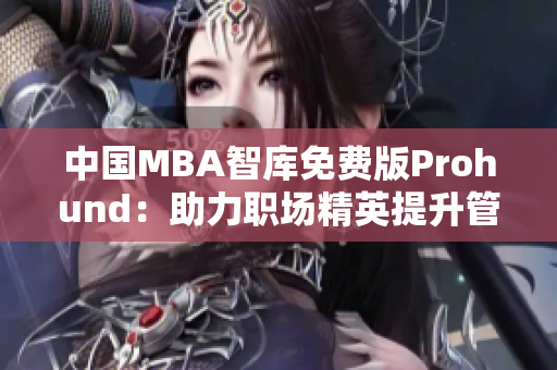 中国MBA智库免费版Prohund：助力职场精英提升管理智慧