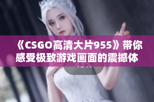《CSGO高清大片955》带你感受极致游戏画面的震撼体验！