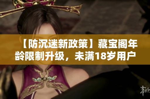【防沉迷新政策】藏宝阁年龄限制升级，未满18岁用户专属！