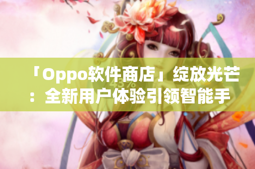 「Oppo软件商店」绽放光芒：全新用户体验引领智能手机时代！