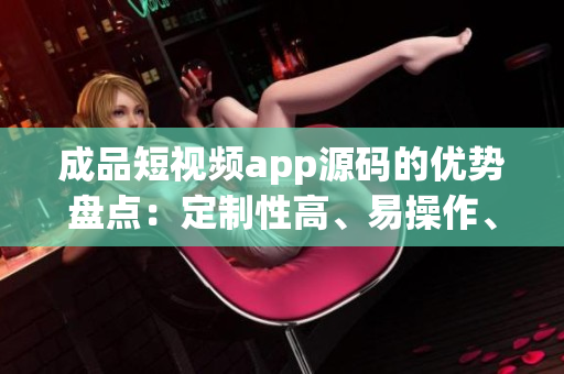 成品短视频app源码的优势盘点：定制性高、易操作、丰富功能(1)