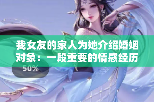 我女友的家人为她介绍婚姻对象：一段重要的情感经历