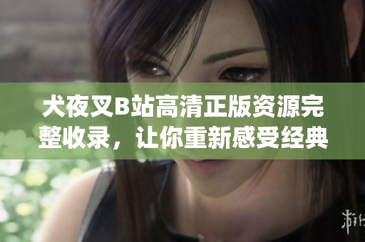 犬夜叉B站高清正版资源完整收录，让你重新感受经典动漫的魅力(1)