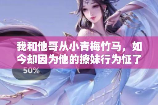 我和他哥从小青梅竹马，如今却因为他的撩妹行为怔了？-一段感情故事
