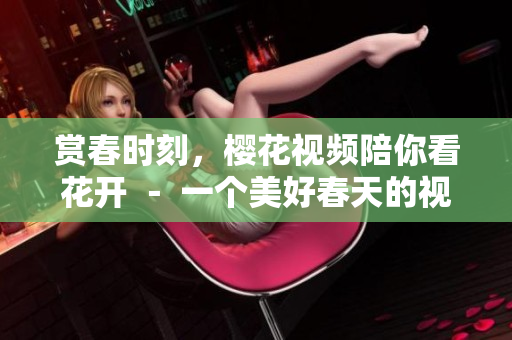 赏春时刻，樱花视频陪你看花开 － 一个美好春天的视听盛宴
