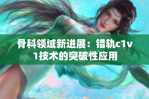 骨科领域新进展：错轨c1v1技术的突破性应用