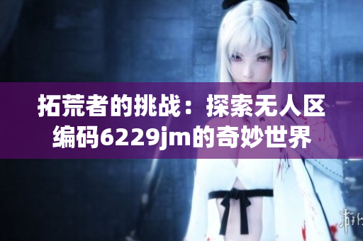 拓荒者的挑战：探索无人区编码6229jm的奇妙世界