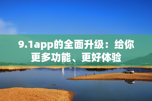 9.1app的全面升级：给你更多功能、更好体验