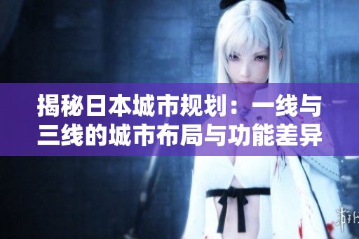揭秘日本城市规划：一线与三线的城市布局与功能差异解析