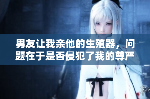 男友让我亲他的生殖器，问题在于是否侵犯了我的尊严？