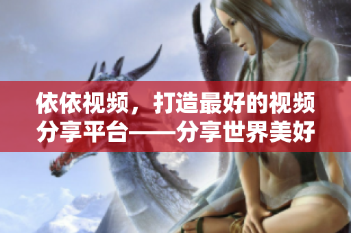 依依视频，打造最好的视频分享平台——分享世界美好，感受生活点滴！