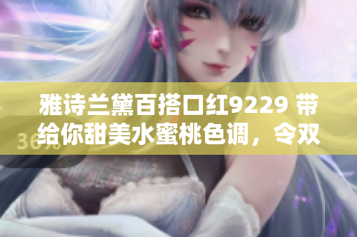雅诗兰黛百搭口红9229 带给你甜美水蜜桃色调，令双唇迷人动人！