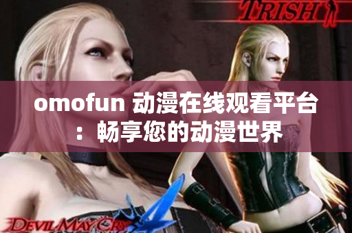 omofun 动漫在线观看平台：畅享您的动漫世界