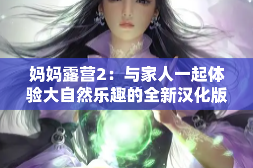 妈妈露营2：与家人一起体验大自然乐趣的全新汉化版游戏