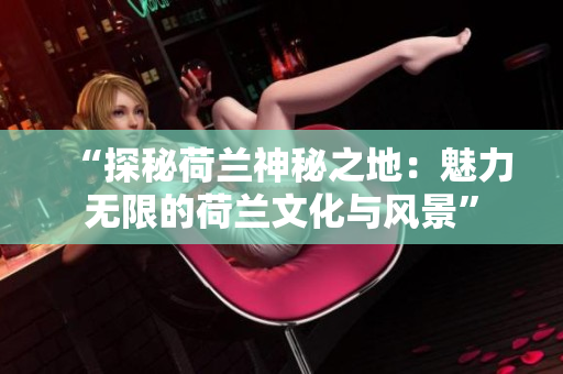 “探秘荷兰神秘之地：魅力无限的荷兰文化与风景”