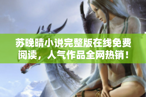 苏晚晴小说完整版在线免费阅读，人气作品全网热销！