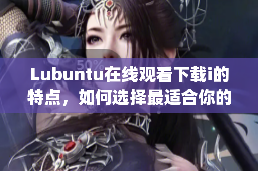 Lubuntu在线观看下载i的特点，如何选择最适合你的系统？(1)