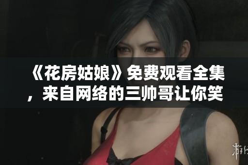 《花房姑娘》免费观看全集，来自网络的三帅哥让你笑着流泪的爱情故事