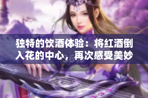 独特的饮酒体验：将红酒倒入花的中心，再次感受美妙滋味！