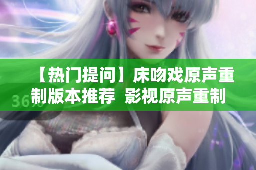 【热门提问】床吻戏原声重制版本推荐  影视原声重制作分享