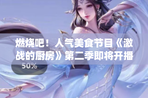 燃烧吧！人气美食节目《激战的厨房》第二季即将开播！(1)