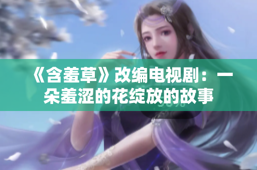 《含羞草》改编电视剧：一朵羞涩的花绽放的故事