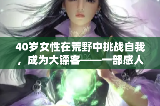 40岁女性在荒野中挑战自我，成为大镖客——一部感人至深的电影。