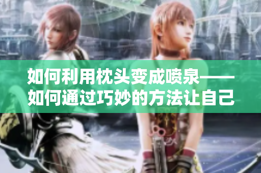 如何利用枕头变成喷泉——如何通过巧妙的方法让自己成为喷泉