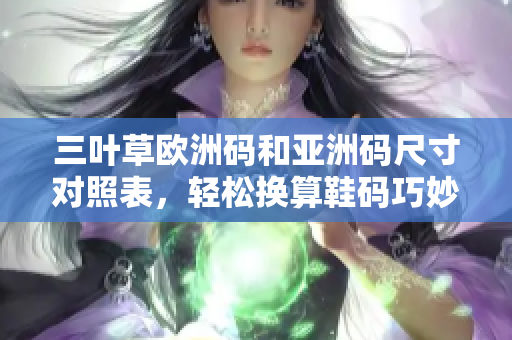 三叶草欧洲码和亚洲码尺寸对照表，轻松换算鞋码巧妙不迷茫