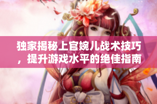独家揭秘上官婉儿战术技巧，提升游戏水平的绝佳指南