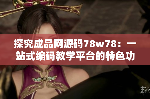 探究成品网源码78w78：一站式编码教学平台的特色功能与优势
