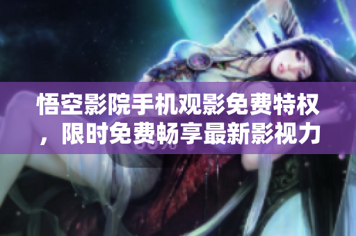 悟空影院手机观影免费特权，限时免费畅享最新影视力作