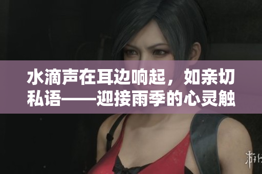 水滴声在耳边响起，如亲切私语——迎接雨季的心灵触动