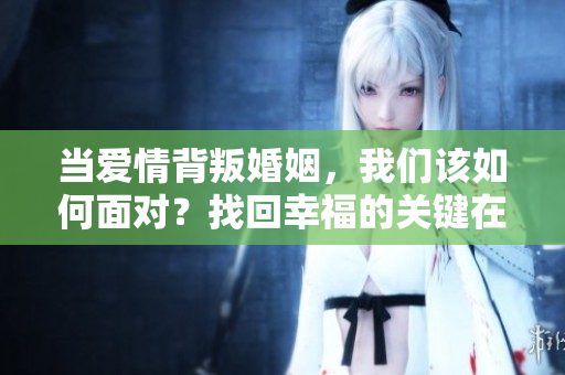 当爱情背叛婚姻，我们该如何面对？找回幸福的关键在哪里？