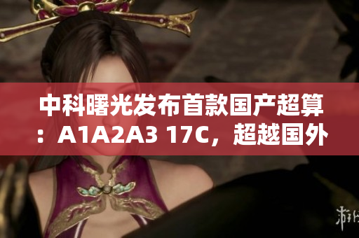中科曙光发布首款国产超算：A1A2A3 17C，超越国外同类产品