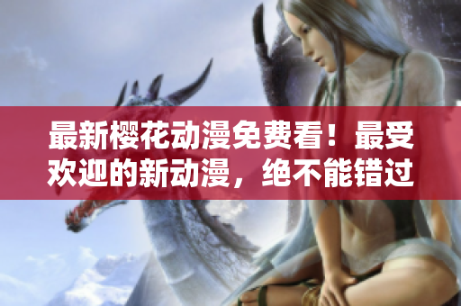 最新樱花动漫免费看！最受欢迎的新动漫，绝不能错过！