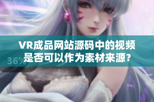 VR成品网站源码中的视频是否可以作为素材来源？