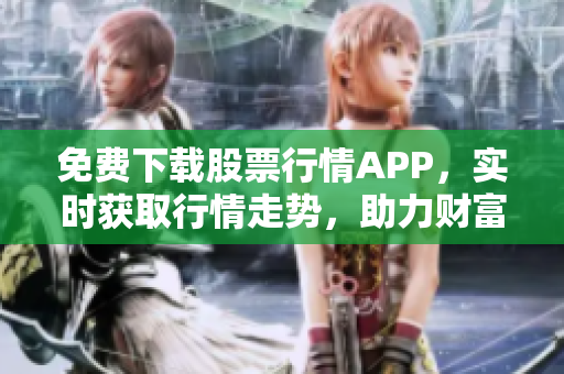 免费下载股票行情APP，实时获取行情走势，助力财富增值