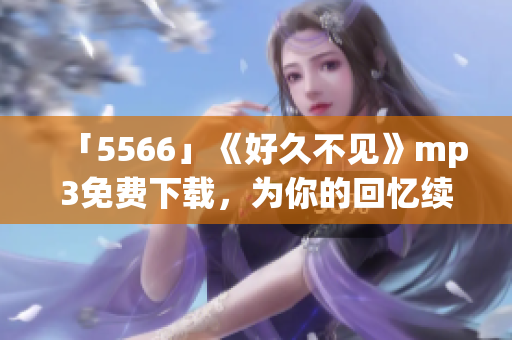「5566」《好久不见》mp3免费下载，为你的回忆续写旋律