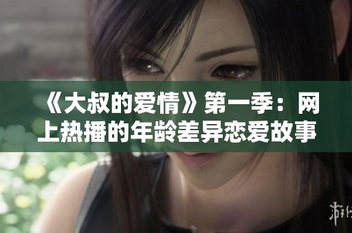 《大叔的爱情》第一季：网上热播的年龄差异恋爱故事