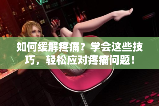 如何缓解疼痛？学会这些技巧，轻松应对疼痛问题！
