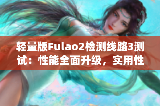 轻量版Fulao2检测线路3测试：性能全面升级，实用性更胜一筹(1)