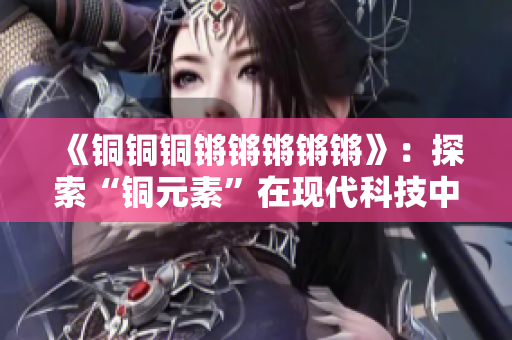 《铜铜铜锵锵锵锵锵》：探索“铜元素”在现代科技中的应用价值