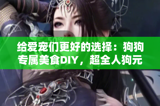 给爱宠们更好的选择：狗狗专属美食DIY，超全人狗元素搭配方案！
