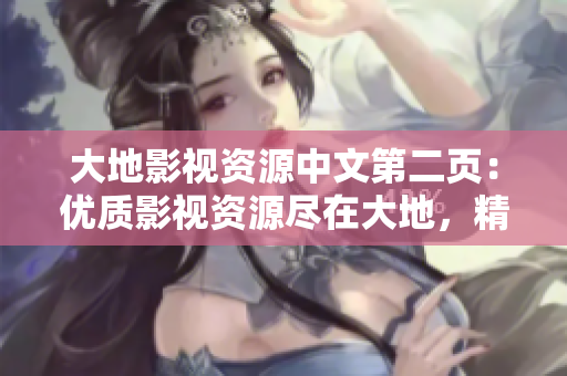 大地影视资源中文第二页：优质影视资源尽在大地，精彩影视尽收眼底